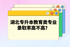 湖北專升本教育類專業(yè)錄取率高不高？競爭壓力大嗎？