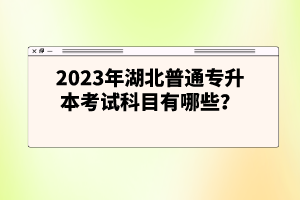 2023年湖北普通專升本考試科目有哪些？