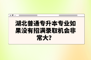 湖北普通專升本專業(yè)如果沒(méi)有招滿錄取機(jī)會(huì)非常大？