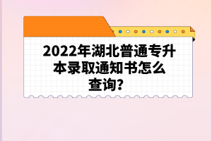 2022年湖北普通專升本錄取通知書怎么查詢？