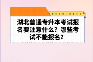 湖北普通專升本考試報名要注意什么？哪些考試不能報名？