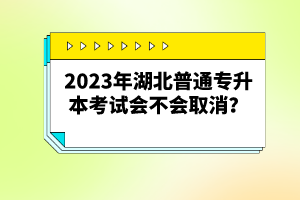 2023年湖北普通專升本考試會不會取消？