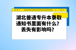 湖北普通專升本錄取通知書里面有什么？丟失有影響嗎？