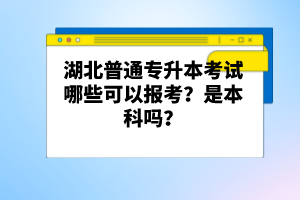 湖北普通專升本考試哪些可以報考？是本科嗎？