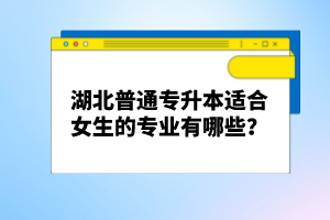 湖北普通專升本適合女生的專業(yè)有哪些？