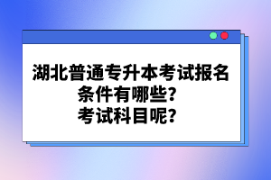 湖北普通專升本考試報名條件有哪些？考試科目呢？