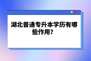 湖北普通專升本學(xué)歷有哪些作用？