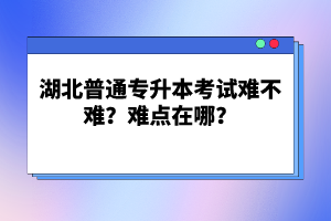 湖北普通專升本考試難不難？難點在哪？