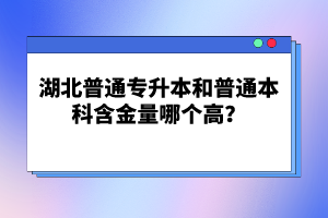 湖北普通專升本和普通本科含金量哪個高？