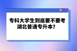 ?？拼髮W(xué)生到底要不要考湖北普通專升本？