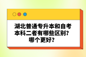 湖北普通專升本和自考本科二者有哪些區(qū)別？哪個(gè)更好？