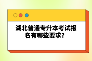 湖北普通專升本考試報名有哪些要求？