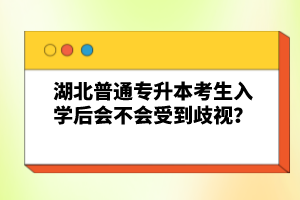 湖北普通專升本考生入學后會不會受到歧視？