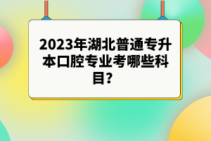 2023年湖北普通專(zhuān)升本口腔專(zhuān)業(yè)考哪些科目？參考目錄有哪些？