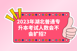 2023年湖北普通專升本考試人數(shù)會不會擴招？