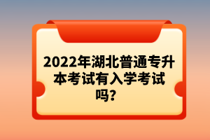 2022年湖北普通專升本考試有入學(xué)考試嗎？