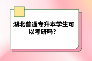 湖北普通專升本學生可以考研嗎？