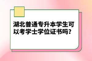 湖北普通專升本學(xué)生可以考學(xué)士學(xué)位證書嗎？