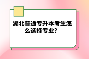 湖北普通專升本考生怎么選擇專業(yè)？