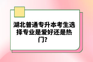 湖北普通專升本考生選擇專業(yè)是愛好還是熱門？