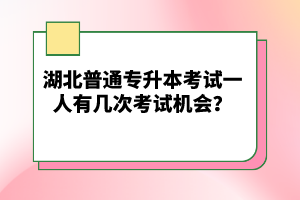 湖北普通專升本考試一人有幾次考試機會？