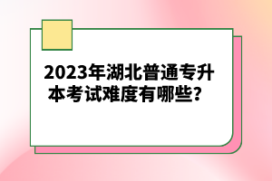 2023年湖北普通專升本考試難度有哪些？