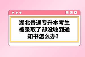 湖北普通專升本考生被錄取了卻沒收到通知書怎么辦？