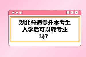 湖北普通專升本考生入學(xué)后可以轉(zhuǎn)專業(yè)嗎？