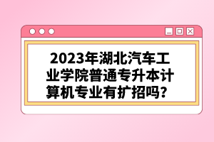 2023年湖北汽車工業(yè)學(xué)院普通專升本計算機(jī)專業(yè)有擴(kuò)招嗎？