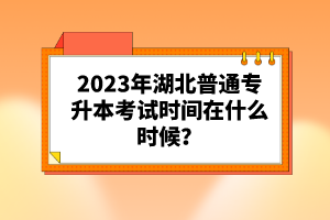 2023年湖北普通專(zhuān)升本考試時(shí)間在什么時(shí)候？