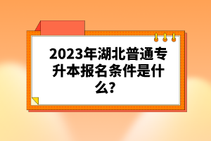 2023年湖北普通專升本報名條件是什么？