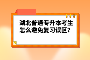 湖北普通專升本考生怎么避免復(fù)習(xí)誤區(qū)？