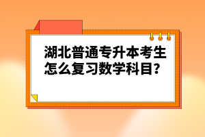 湖北普通專(zhuān)升本考生怎么復(fù)習(xí)數(shù)學(xué)科目？