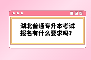 湖北普通專升本考試報名有什么要求嗎？