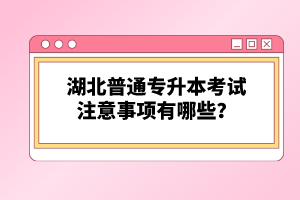 湖北普通專升本考試注意事項有哪些？