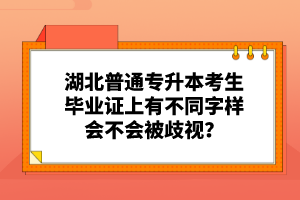 湖北普通專升本考生畢業(yè)證上有不同字樣會不會被歧視？