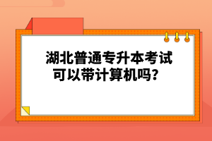 湖北普通專升本考試可以帶計算機嗎？