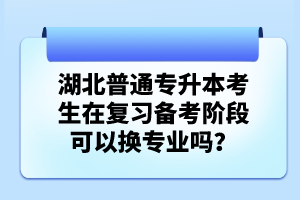 湖北普通專升本考生在復習備考階段可以換專業(yè)嗎？