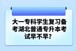 大一專科學(xué)生復(fù)習(xí)備考湖北普通專升本考試早不早？