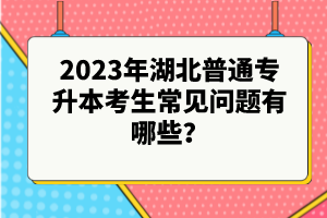 2023年湖北普通專升本考生常見問題有哪些？