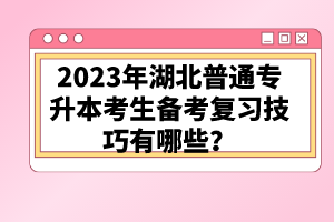 2023年湖北普通專(zhuān)升本考生備考復(fù)習(xí)技巧有哪些？