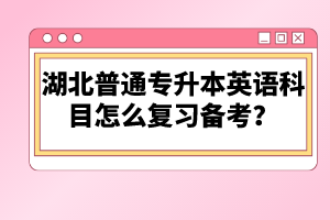 湖北普通專升本英語(yǔ)科目怎么復(fù)習(xí)備考？