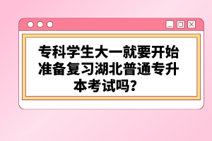 ?？茖W生大一就要開始準備復(fù)習湖北普通專升本考試嗎？