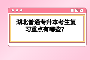 湖北普通專升本考生復(fù)習(xí)重點(diǎn)有哪些？