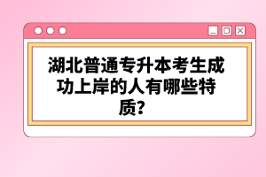 湖北普通專升本考生成功上岸的人有哪些特質(zhì)？