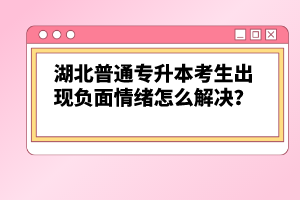 湖北普通專升本考生出現(xiàn)負面情緒怎么解決？