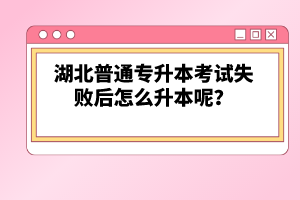 湖北普通專升本考試失敗后怎么升本呢？