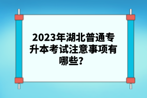 2023年湖北普通專(zhuān)升本考試注意事項(xiàng)有哪些？