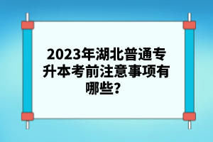 2023年湖北普通專升本考前注意事項有哪些？