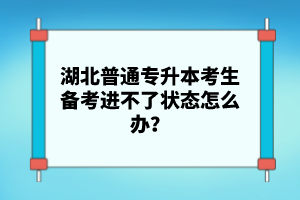 湖北普通專升本考生備考進(jìn)不了狀態(tài)怎么辦？